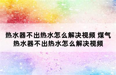 热水器不出热水怎么解决视频 煤气热水器不出热水怎么解决视频